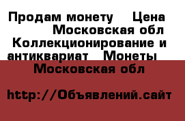 Продам монету. › Цена ­ 3 000 - Московская обл. Коллекционирование и антиквариат » Монеты   . Московская обл.